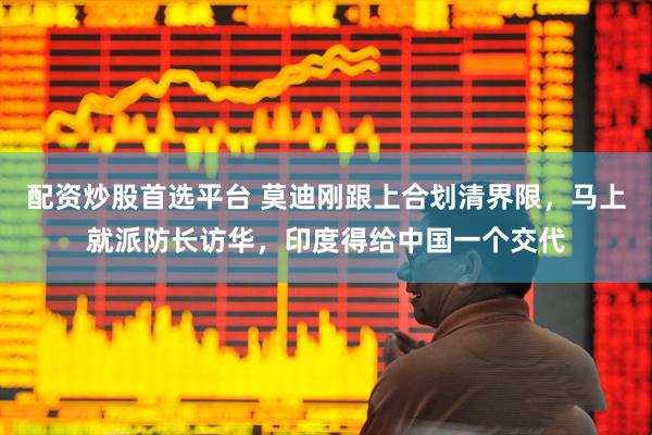 配资炒股首选平台 莫迪刚跟上合划清界限，马上就派防长访华，印度得给中国一个交代
