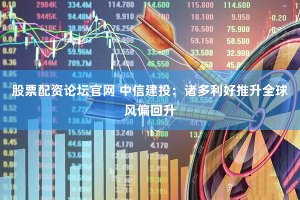 股票配资论坛官网 中信建投：诸多利好推升全球风偏回升