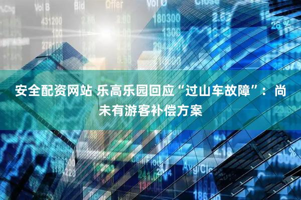 安全配资网站 乐高乐园回应“过山车故障”：尚未有游客补偿方案