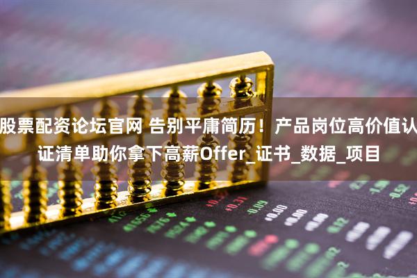 股票配资论坛官网 告别平庸简历！产品岗位高价值认证清单助你拿下高薪Offer_证书_数据_项目