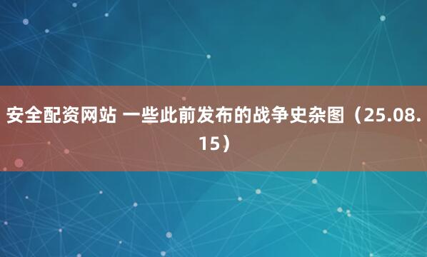 安全配资网站 一些此前发布的战争史杂图（25.08.15）