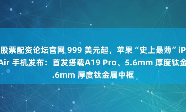 股票配资论坛官网 999 美元起，苹果“史上最薄”iPhone Air 手机发布：首发搭载A19 Pro、5.6mm 厚度钛金属中框
