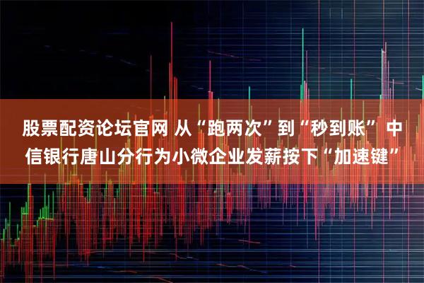 股票配资论坛官网 从“跑两次”到“秒到账” 中信银行唐山分行为小微企业发薪按下“加速键”