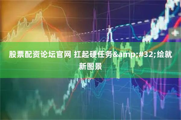 股票配资论坛官网 扛起硬任务&#32;绘就新图景