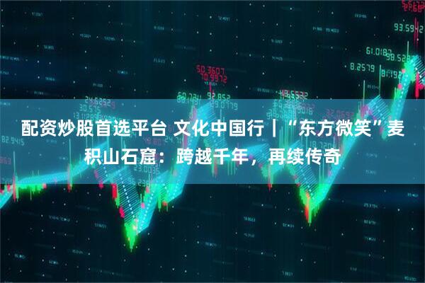 配资炒股首选平台 文化中国行｜“东方微笑”麦积山石窟：跨越千年，再续传奇