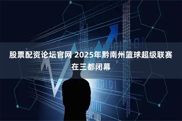 股票配资论坛官网 2025年黔南州篮球超级联赛在三都闭幕