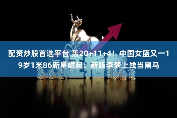 配资炒股首选平台 轰20+11+4！中国女篮又一19岁1米86新星崛起：新版李梦上线当黑马