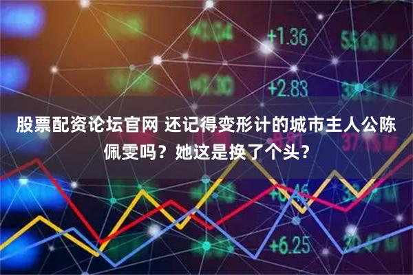 股票配资论坛官网 还记得变形计的城市主人公陈佩雯吗？她这是换了个头？