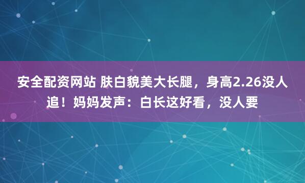安全配资网站 肤白貌美大长腿，身高2.26没人追！妈妈发声：白长这好看，没人要