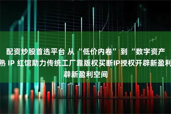 配资炒股首选平台 从 “低价内卷” 到 “数字资产”！熟 IP 红馆助力传统工厂靠版权买断IP授权开辟新盈利空间
