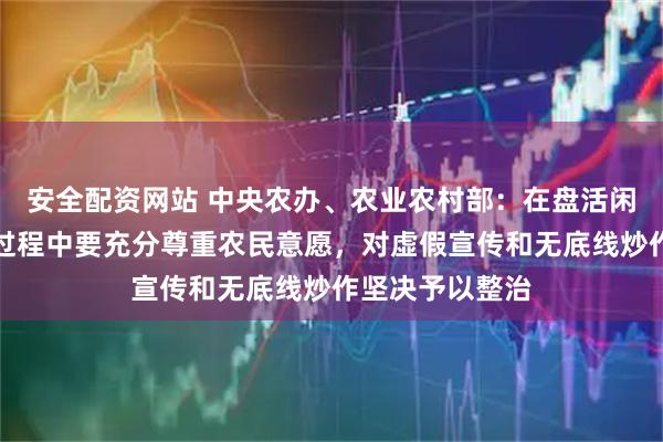 安全配资网站 中央农办、农业农村部：在盘活闲置土地和房屋过程中要充分尊重农民意愿，对虚假宣传和无底线炒作坚决予以整治
