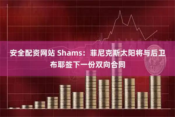 安全配资网站 Shams：菲尼克斯太阳将与后卫布耶签下一份双向合同