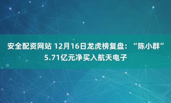 安全配资网站 12月16日龙虎榜复盘：“陈小群”5.71亿元净买入航天电子