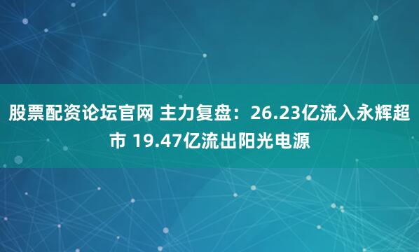 股票配资论坛官网 主力复盘：26.23亿流入永辉超市 19.47亿流出阳光电源
