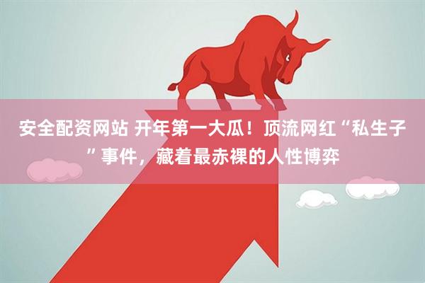 安全配资网站 开年第一大瓜！顶流网红“私生子”事件，藏着最赤裸的人性博弈