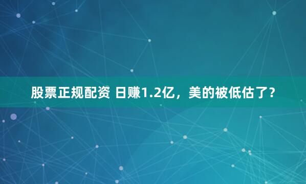 股票正规配资 日赚1.2亿，美的被低估了？