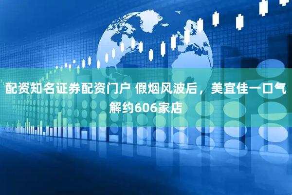 配资知名证券配资门户 假烟风波后，美宜佳一口气解约606家店