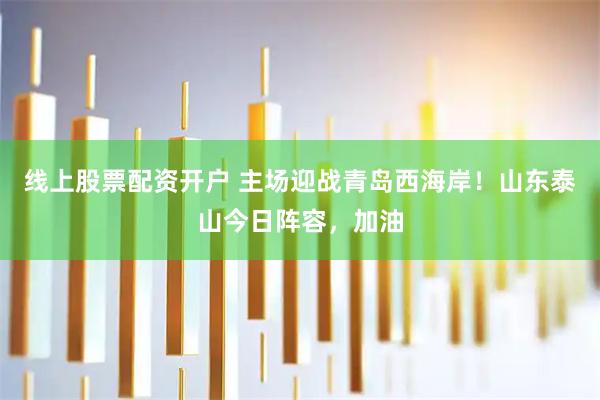 线上股票配资开户 主场迎战青岛西海岸！山东泰山今日阵容，加油