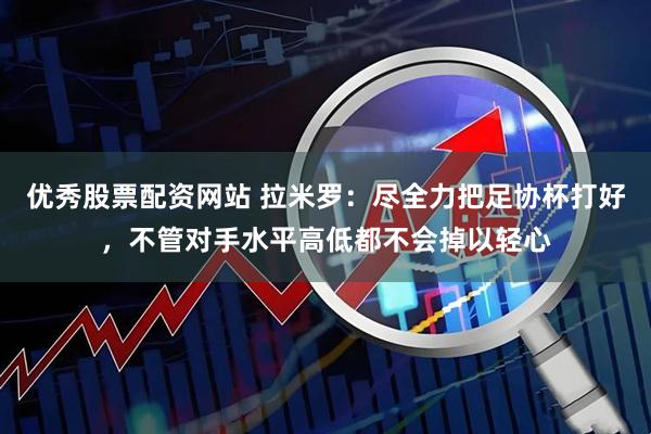 优秀股票配资网站 拉米罗：尽全力把足协杯打好，不管对手水平高低都不会掉以轻心