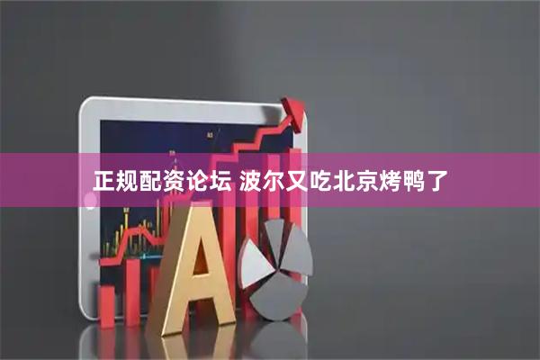 正规配资论坛 波尔又吃北京烤鸭了