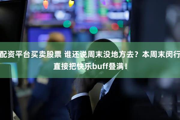配资平台买卖股票 谁还说周末没地方去？本周末闵行直接把快乐buff叠满！
