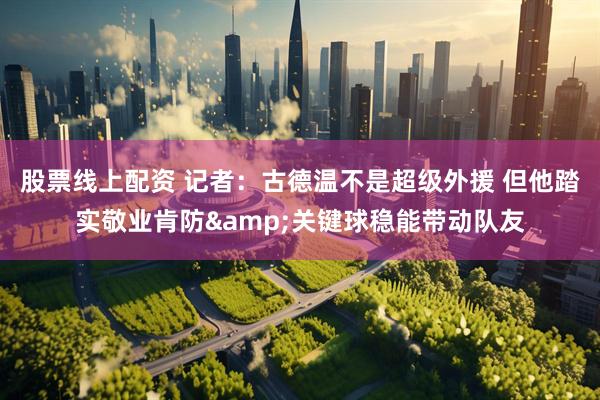 股票线上配资 记者：古德温不是超级外援 但他踏实敬业肯防&关键球稳能带动队友