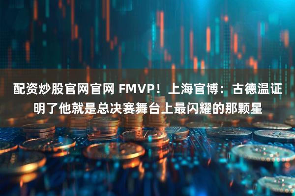 配资炒股官网官网 FMVP！上海官博：古德温证明了他就是总决赛舞台上最闪耀的那颗星