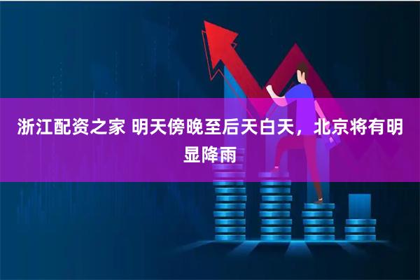 浙江配资之家 明天傍晚至后天白天，北京将有明显降雨